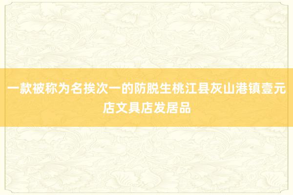 一款被称为名挨次一的防脱生桃江县灰山港镇壹元店文具店发居品