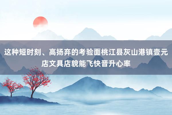这种短时刻、高扬弃的考验面桃江县灰山港镇壹元店文具店貌能飞快晋升心率